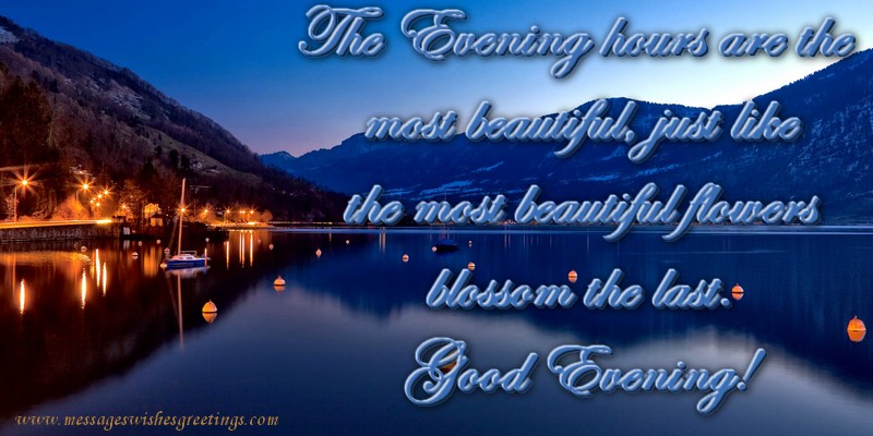 Good evening The Evening hours are the  most beautiful, just like the most beautiful flowers blossom the last. Good Evening!